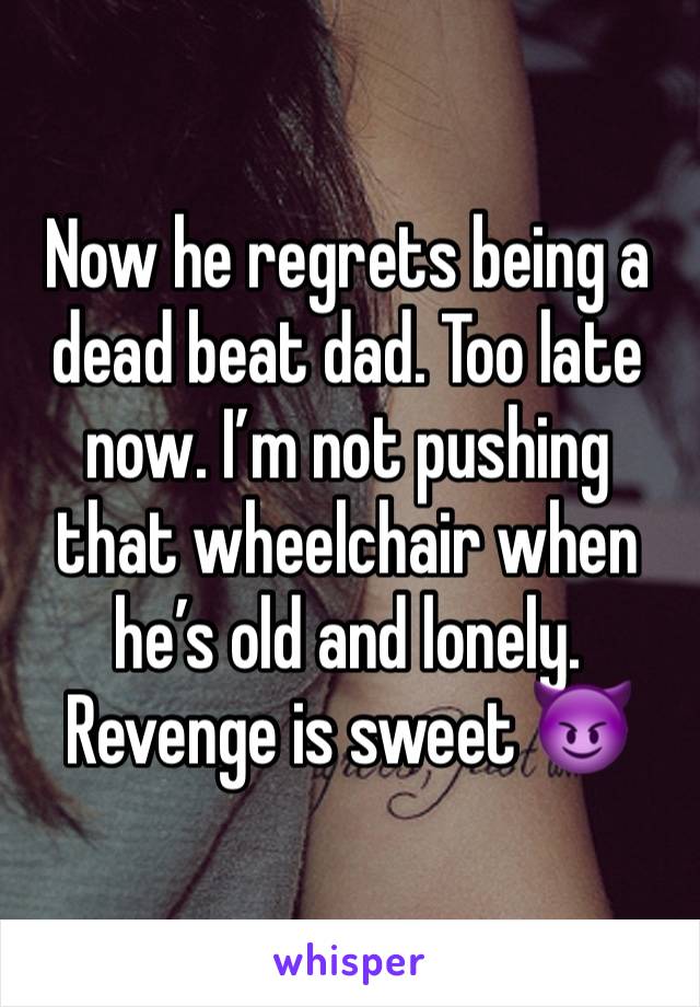 Now he regrets being a dead beat dad. Too late now. I’m not pushing that wheelchair when he’s old and lonely. Revenge is sweet 😈