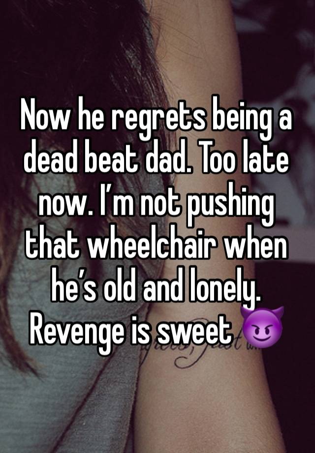 Now he regrets being a dead beat dad. Too late now. I’m not pushing that wheelchair when he’s old and lonely. Revenge is sweet 😈