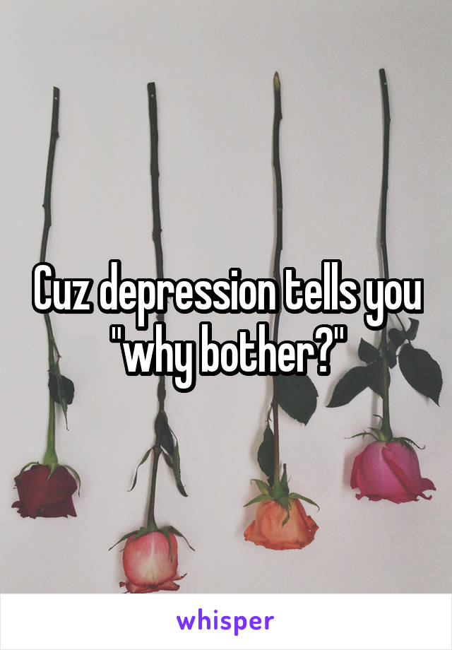 Cuz depression tells you "why bother?"