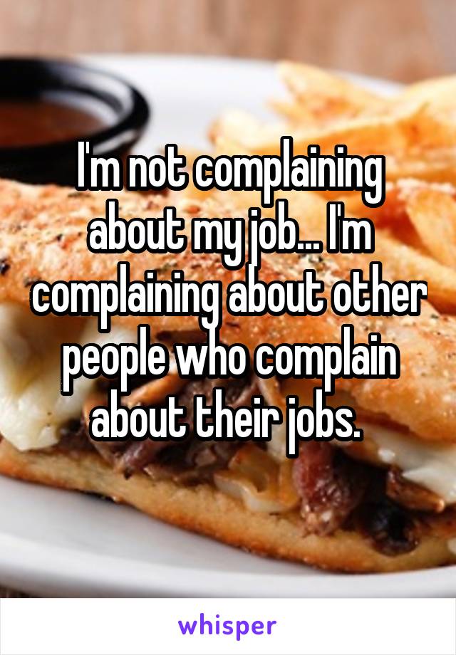 I'm not complaining about my job... I'm complaining about other people who complain about their jobs. 
