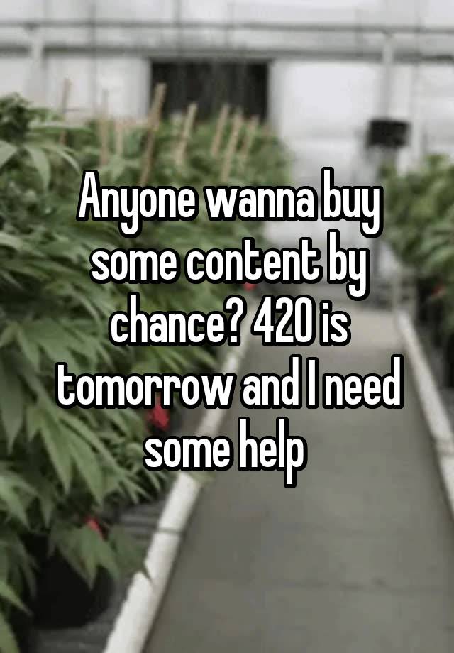 Anyone wanna buy some content by chance? 420 is tomorrow and I need some help 