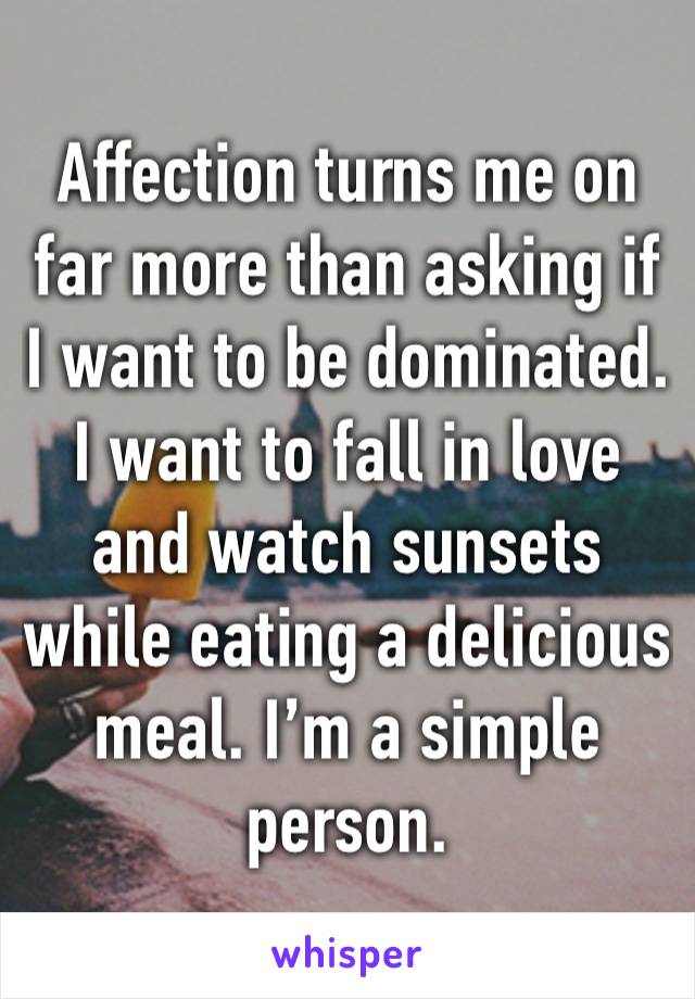 Affection turns me on far more than asking if I want to be dominated. I want to fall in love and watch sunsets while eating a delicious meal. I’m a simple person.