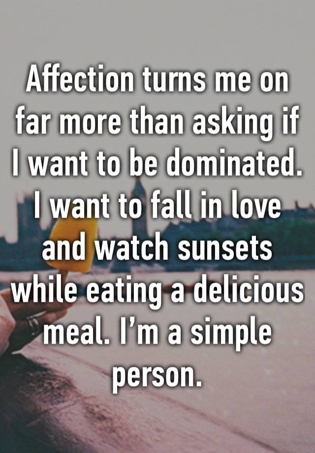 Affection turns me on far more than asking if I want to be dominated. I want to fall in love and watch sunsets while eating a delicious meal. I’m a simple person.