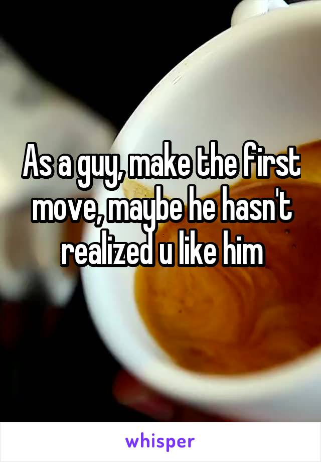 As a guy, make the first move, maybe he hasn't realized u like him
