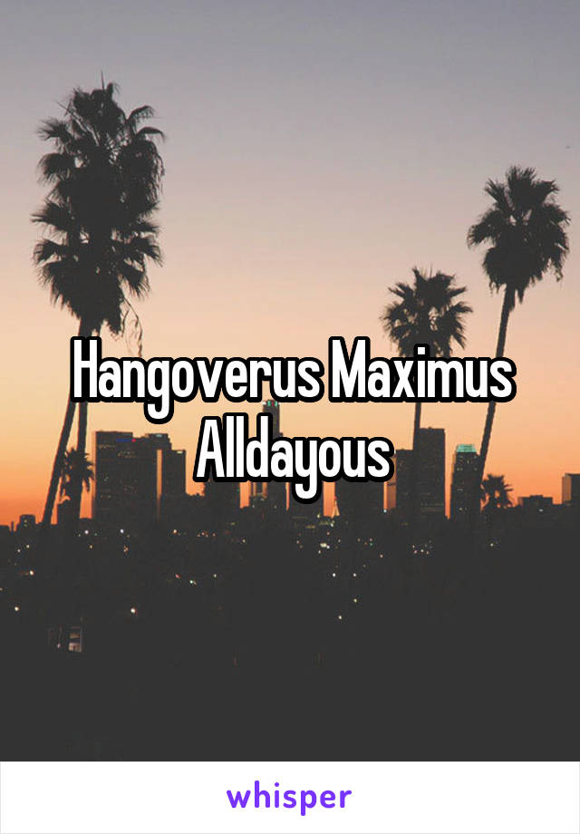 Hangoverus Maximus Alldayous