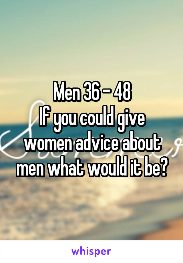 Men 36 - 48
If you could give women advice about men what would it be?