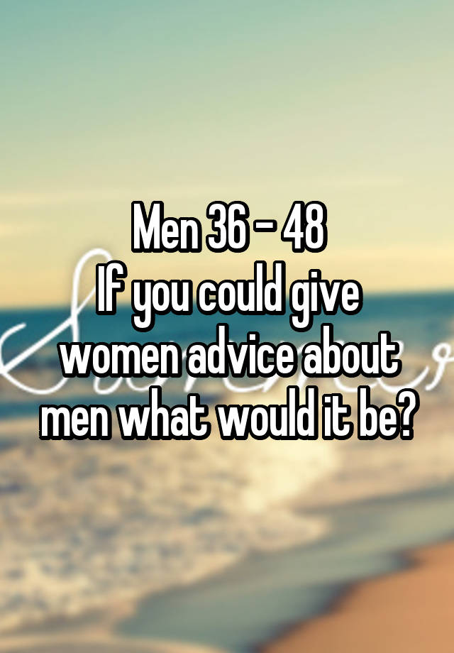 Men 36 - 48
If you could give women advice about men what would it be?