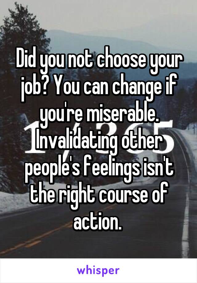 Did you not choose your job? You can change if you're miserable. Invalidating other people's feelings isn't the right course of action. 