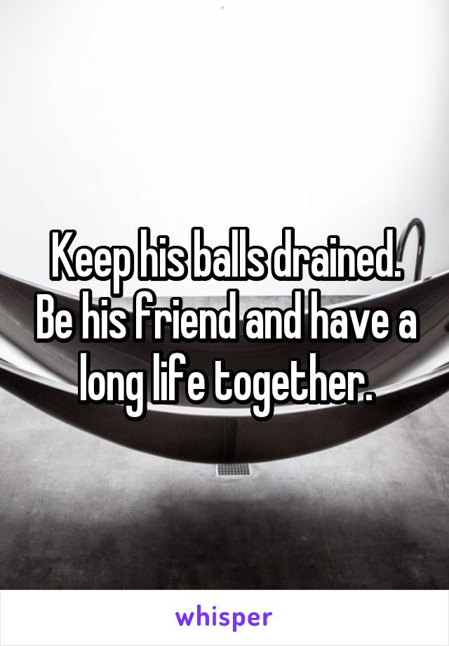 Keep his balls drained. Be his friend and have a long life together.