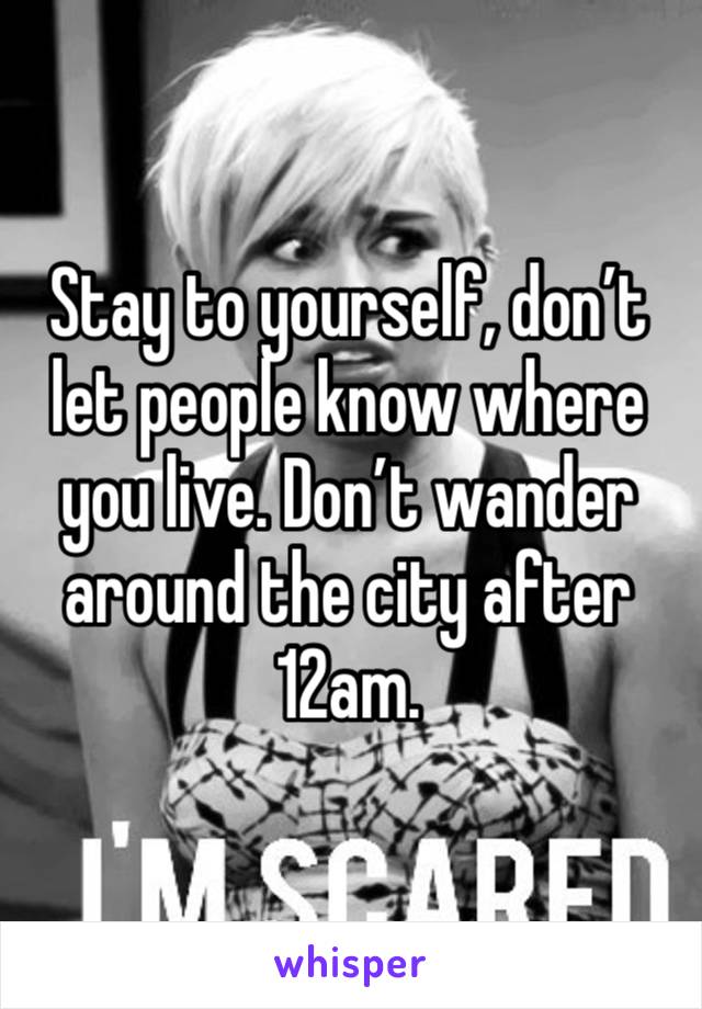 Stay to yourself, don’t let people know where you live. Don’t wander around the city after 12am. 