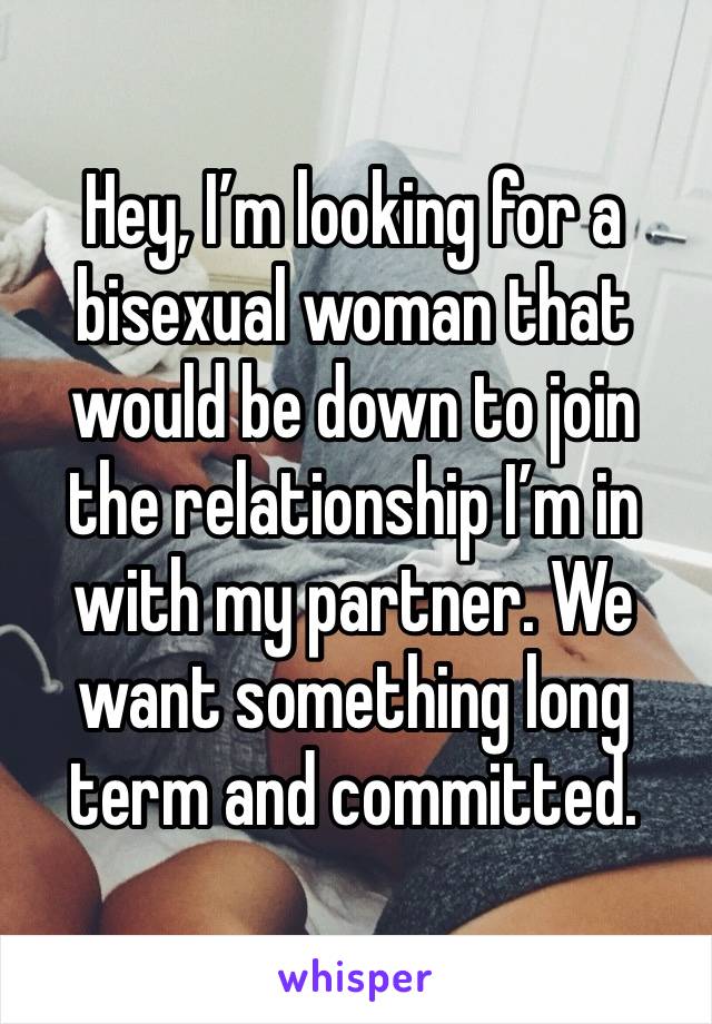 Hey, I’m looking for a bisexual woman that would be down to join the relationship I’m in with my partner. We want something long term and committed.