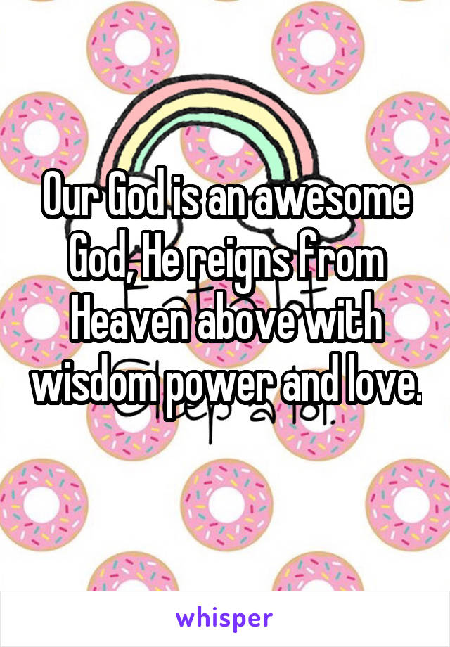 Our God is an awesome God, He reigns from Heaven above with wisdom power and love. 