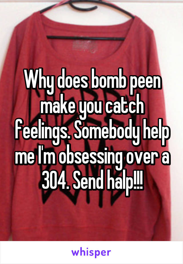 Why does bomb peen make you catch feelings. Somebody help me I'm obsessing over a 304. Send halp!!!