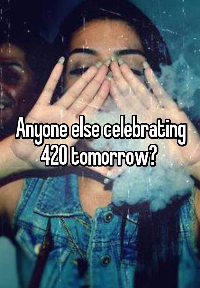 Anyone else celebrating 420 tomorrow? 