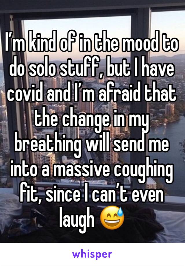 I’m kind of in the mood to do solo stuff, but I have covid and I’m afraid that the change in my breathing will send me into a massive coughing fit, since I can’t even laugh 😅