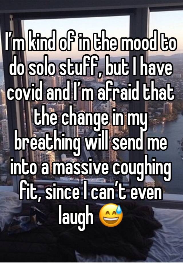 I’m kind of in the mood to do solo stuff, but I have covid and I’m afraid that the change in my breathing will send me into a massive coughing fit, since I can’t even laugh 😅