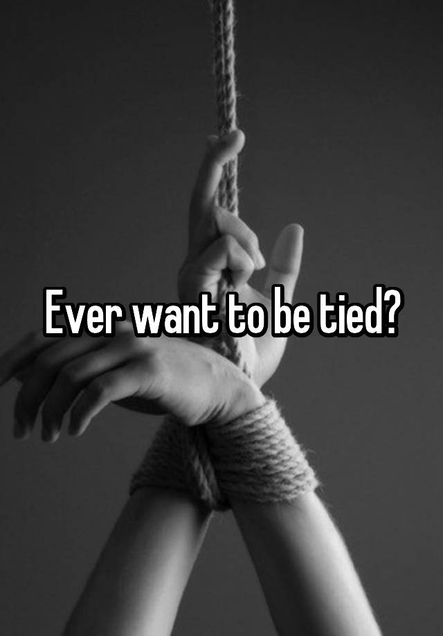 Ever want to be tied?