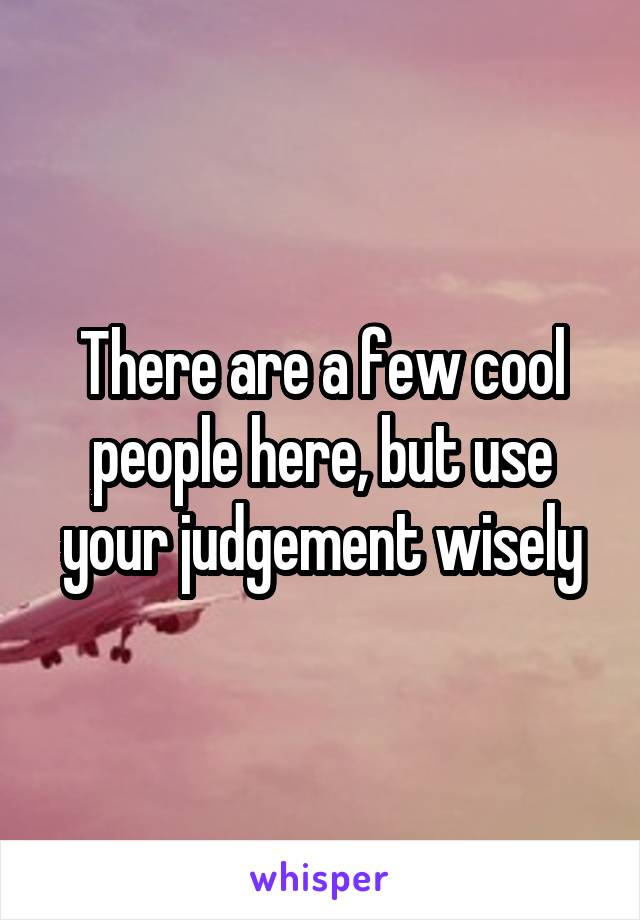 There are a few cool people here, but use your judgement wisely