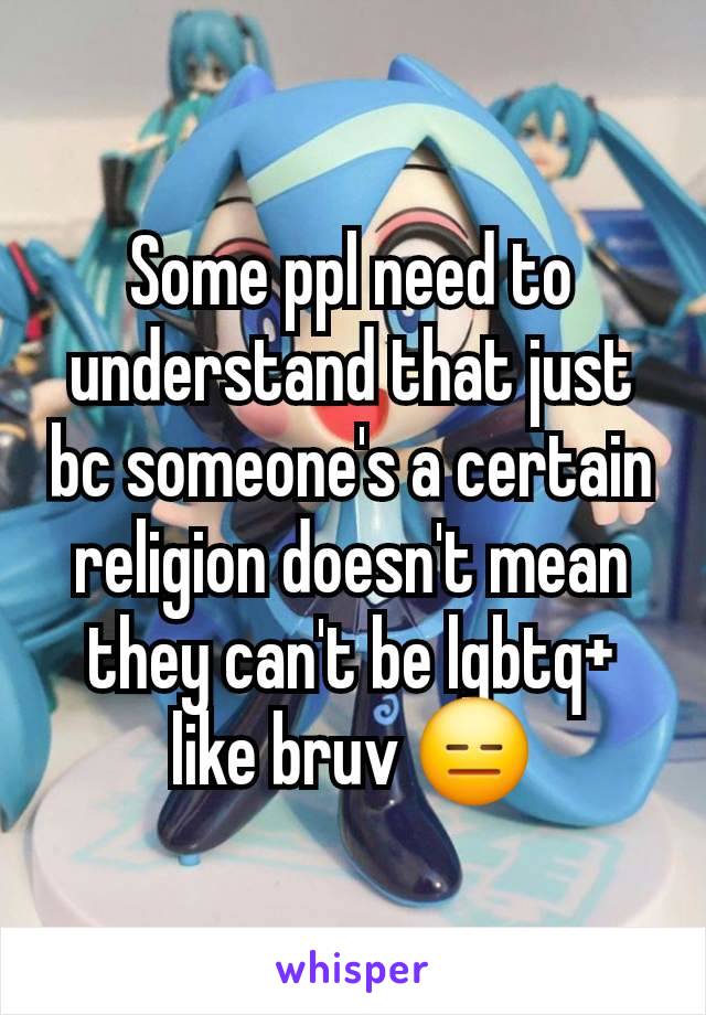 Some ppl need to understand that just bc someone's a certain religion doesn't mean they can't be lgbtq+ like bruv 😑