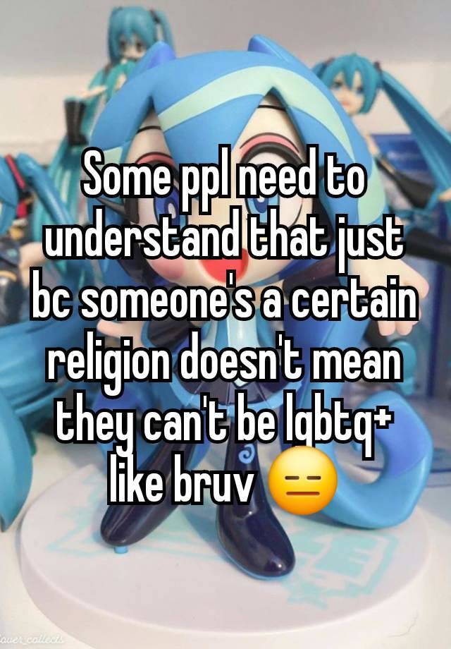 Some ppl need to understand that just bc someone's a certain religion doesn't mean they can't be lgbtq+ like bruv 😑