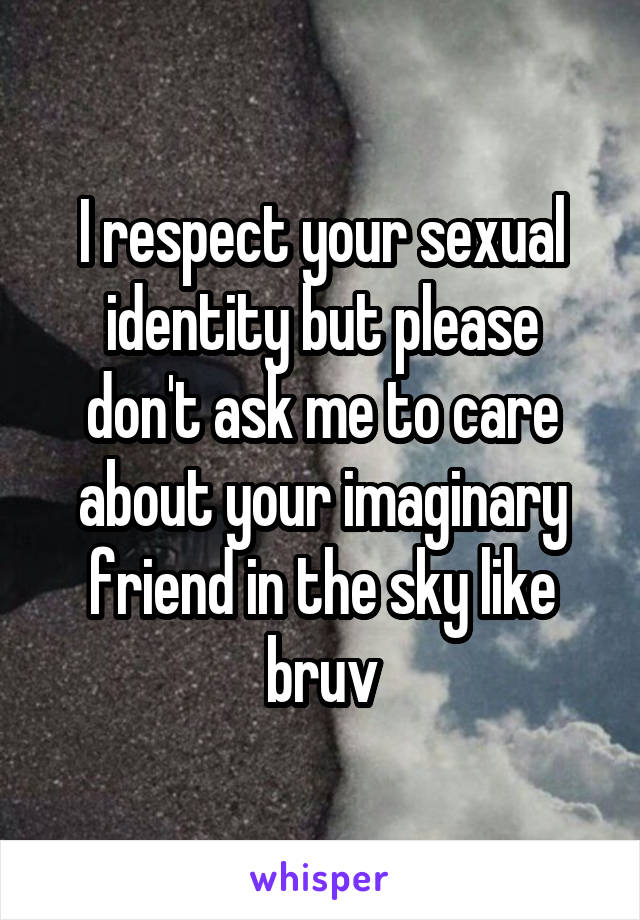 I respect your sexual identity but please don't ask me to care about your imaginary friend in the sky like bruv