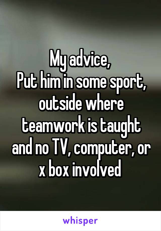 My advice, 
Put him in some sport, outside where teamwork is taught and no TV, computer, or x box involved 