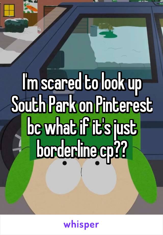 I'm scared to look up South Park on Pinterest bc what if it's just borderline cp??