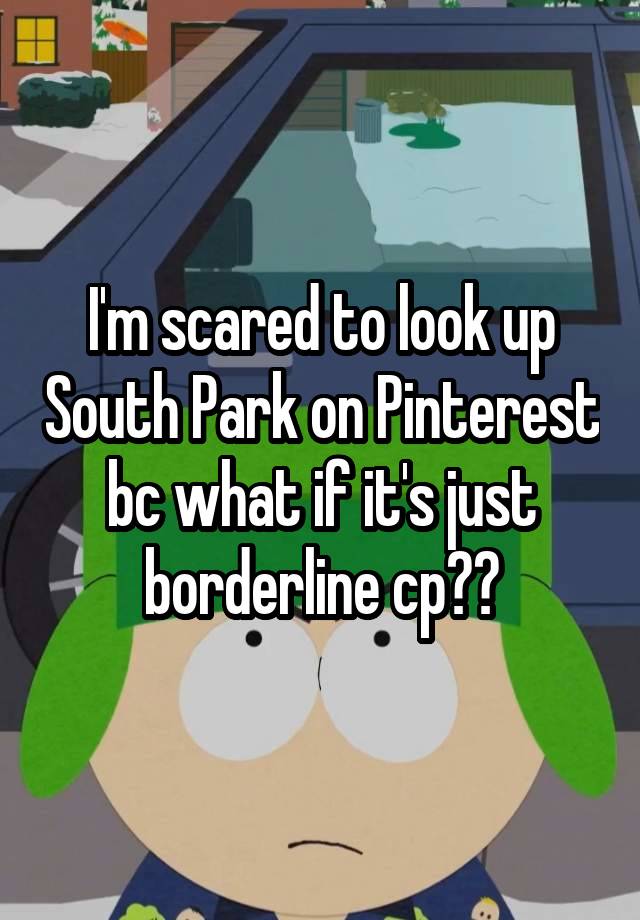 I'm scared to look up South Park on Pinterest bc what if it's just borderline cp??