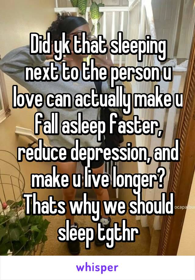 Did yk that sleeping next to the person u love can actually make u fall asleep faster, reduce depression, and make u live longer? Thats why we should sleep tgthr