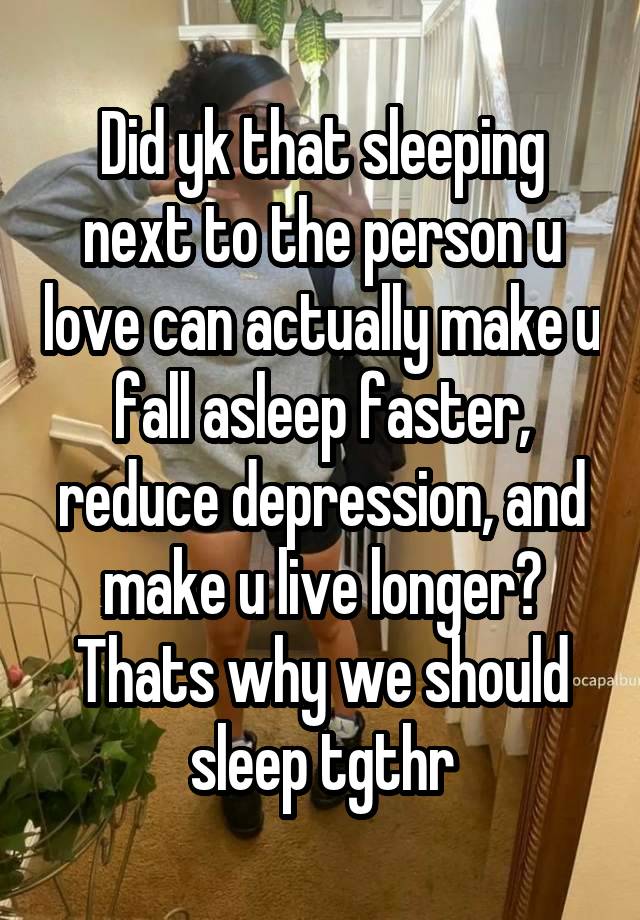 Did yk that sleeping next to the person u love can actually make u fall asleep faster, reduce depression, and make u live longer? Thats why we should sleep tgthr