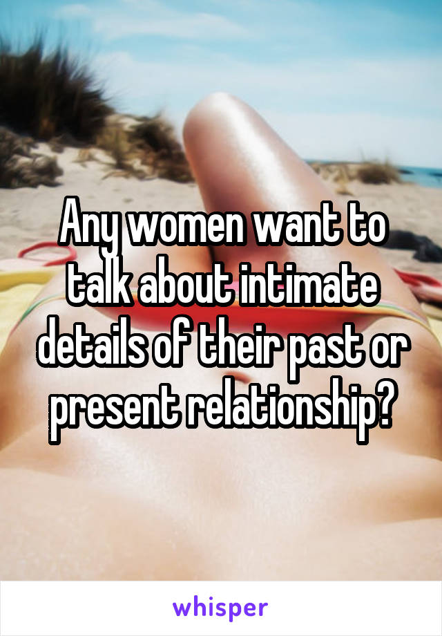 Any women want to talk about intimate details of their past or present relationship?