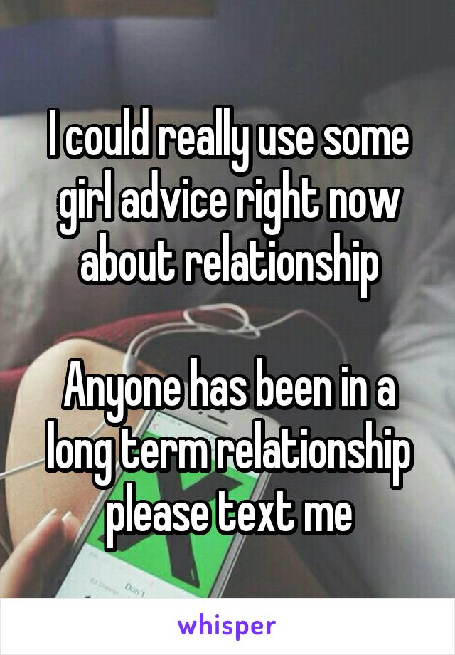 I could really use some girl advice right now about relationship

Anyone has been in a long term relationship please text me
