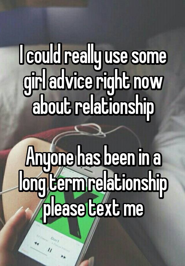 I could really use some girl advice right now about relationship

Anyone has been in a long term relationship please text me