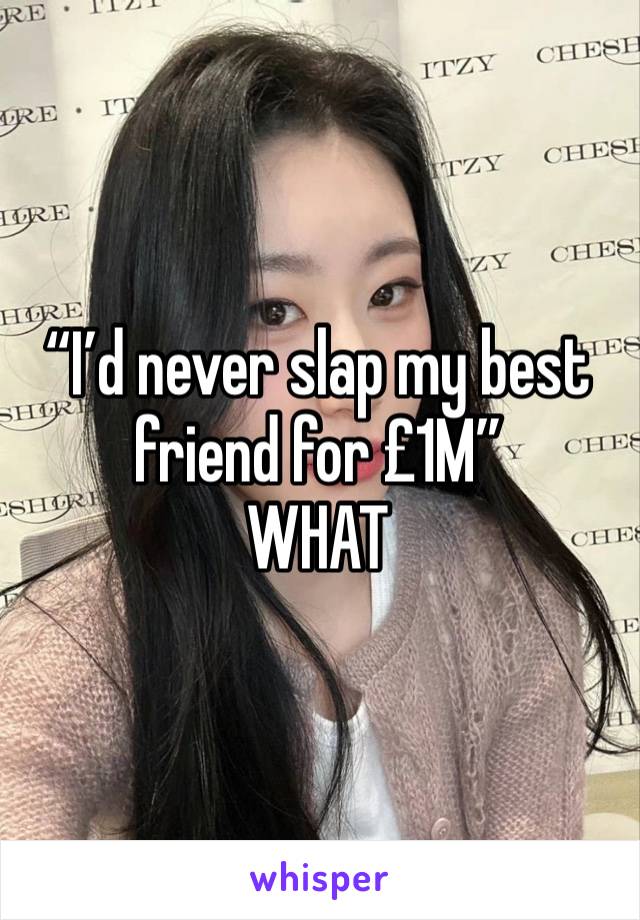 “I’d never slap my best friend for £1M”
WHAT