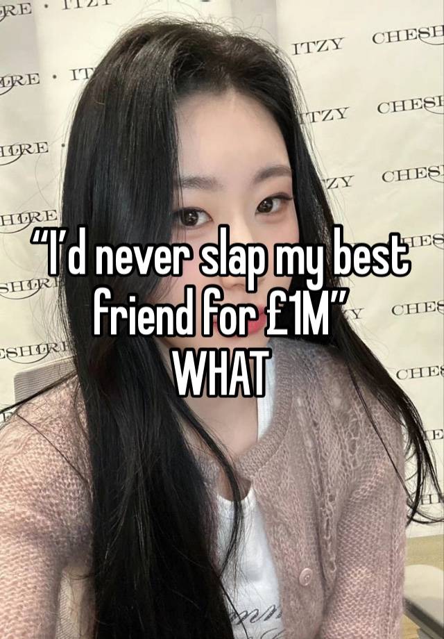 “I’d never slap my best friend for £1M”
WHAT