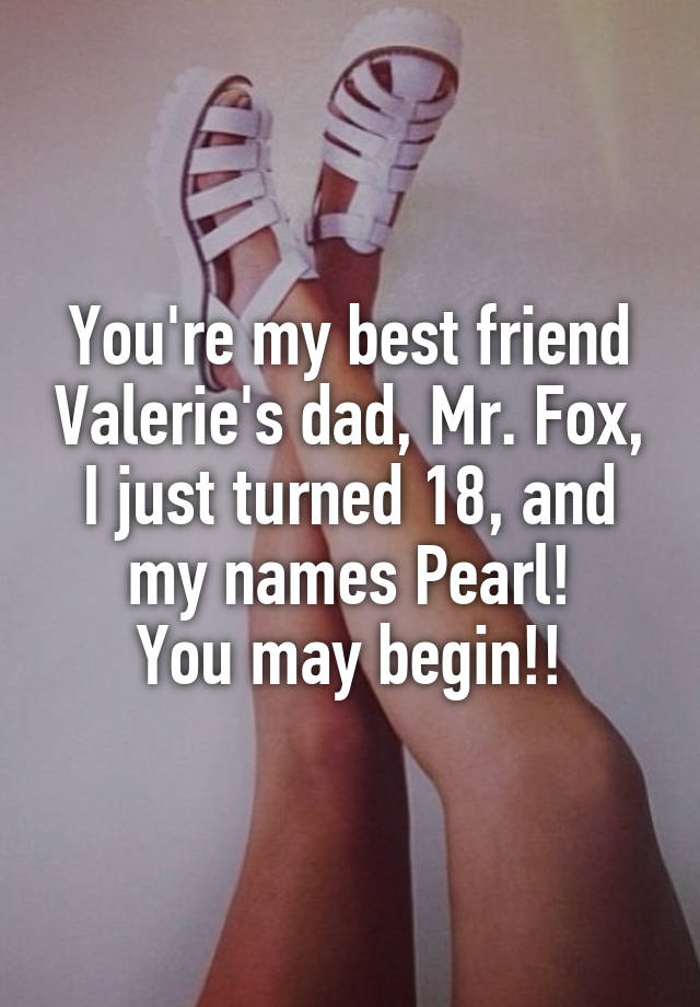 You're my best friend Valerie's dad, Mr. Fox, I just turned 18, and my names Pearl!
You may begin!!