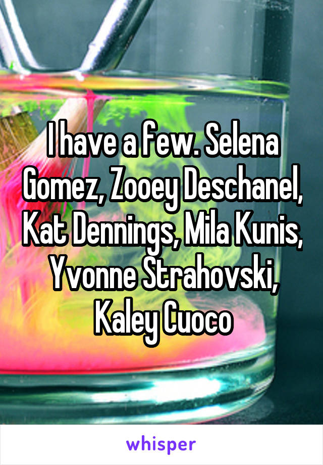 I have a few. Selena Gomez, Zooey Deschanel, Kat Dennings, Mila Kunis, Yvonne Strahovski, Kaley Cuoco