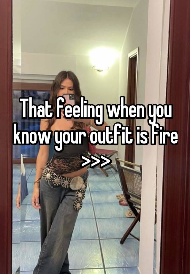 That feeling when you know your outfit is fire >>>