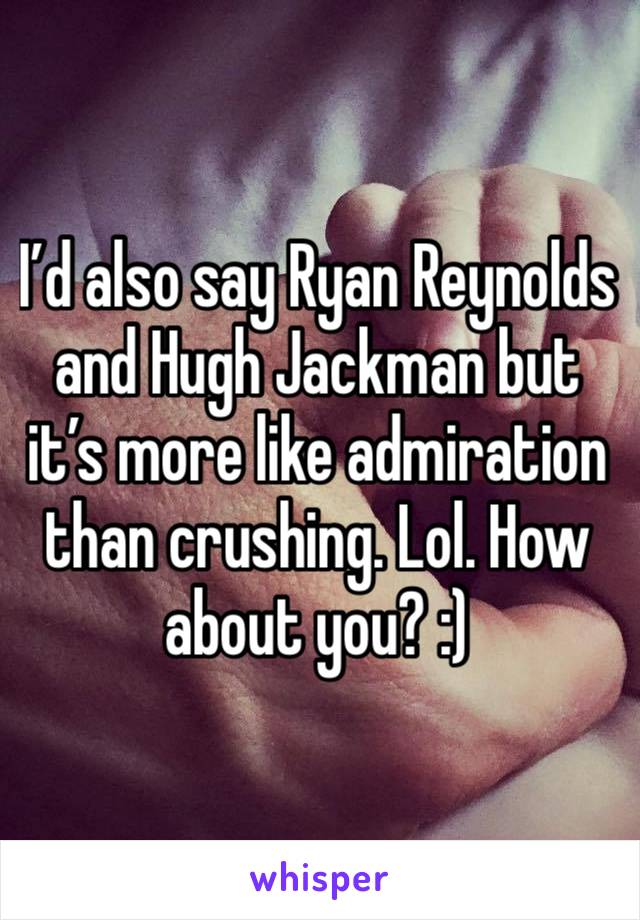 I’d also say Ryan Reynolds and Hugh Jackman but it’s more like admiration than crushing. Lol. How about you? :) 