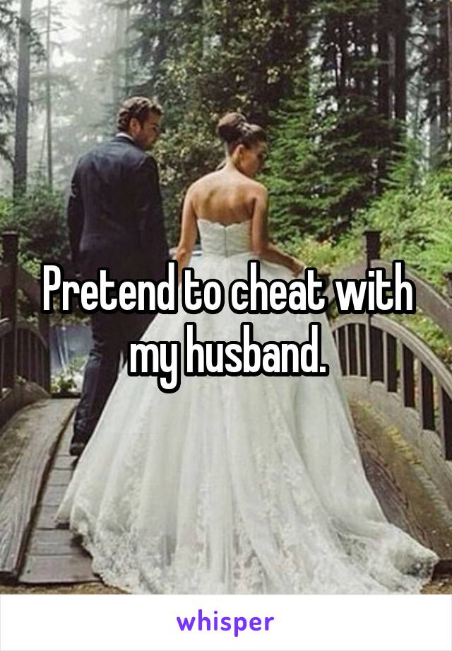 Pretend to cheat with my husband.