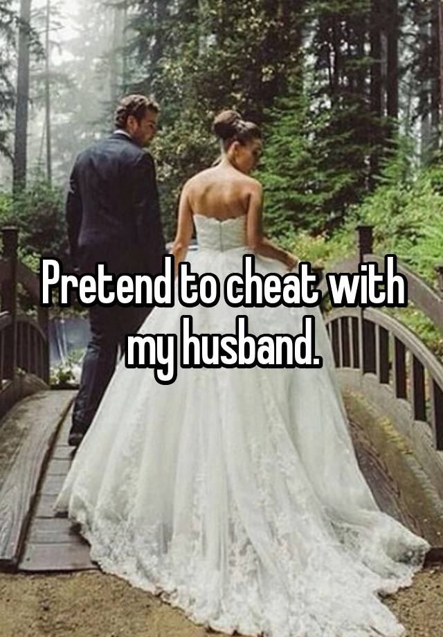 Pretend to cheat with my husband.