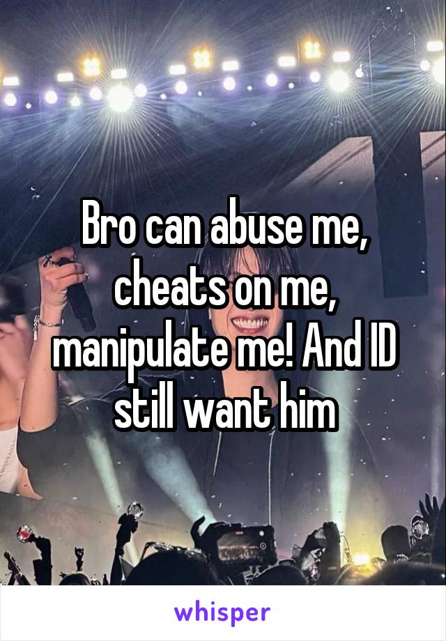 Bro can abuse me, cheats on me, manipulate me! And ID still want him