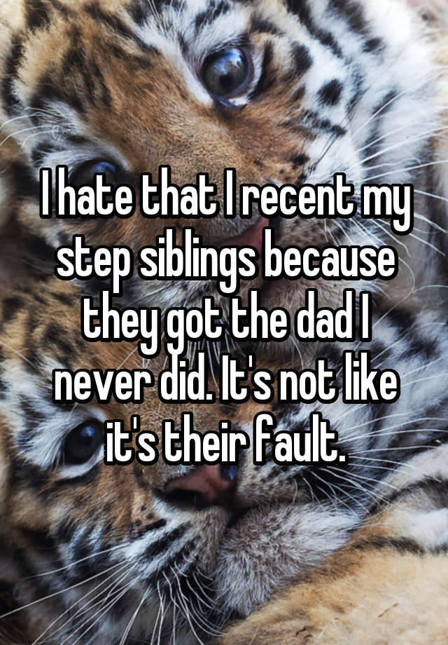 I hate that I recent my step siblings because they got the dad I never did. It's not like it's their fault.