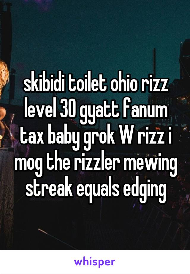 skibidi toilet ohio rizz level 30 gyatt fanum tax baby grok W rizz i mog the rizzler mewing streak equals edging