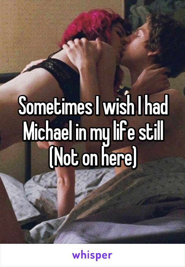Sometimes I wish I had Michael in my life still
(Not on here)