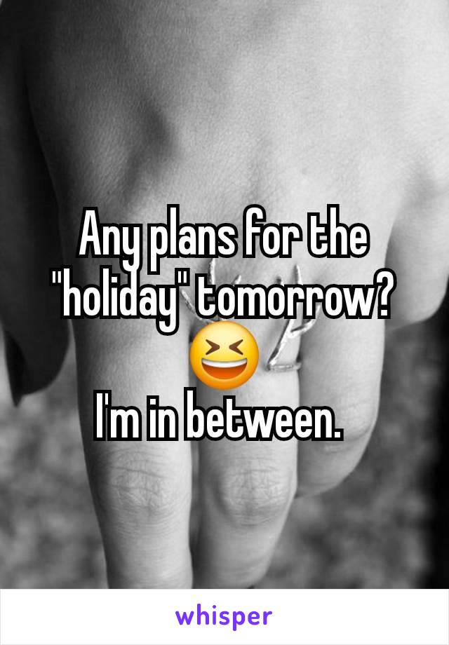 Any plans for the "holiday" tomorrow? 😆
I'm in between. 