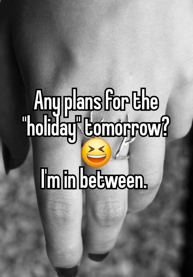 Any plans for the "holiday" tomorrow? 😆
I'm in between. 