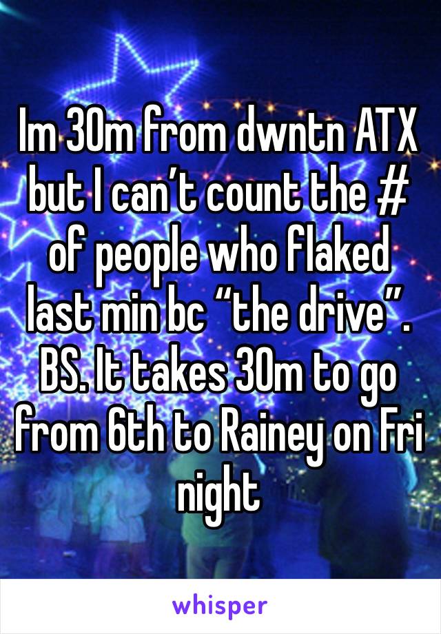 Im 30m from dwntn ATX but I can’t count the # of people who flaked last min bc “the drive”. BS. It takes 30m to go from 6th to Rainey on Fri night 