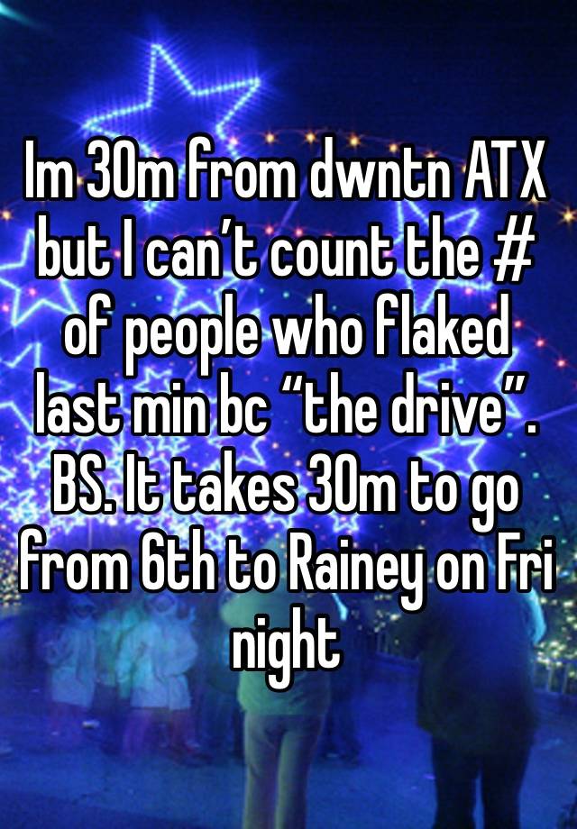 Im 30m from dwntn ATX but I can’t count the # of people who flaked last min bc “the drive”. BS. It takes 30m to go from 6th to Rainey on Fri night 