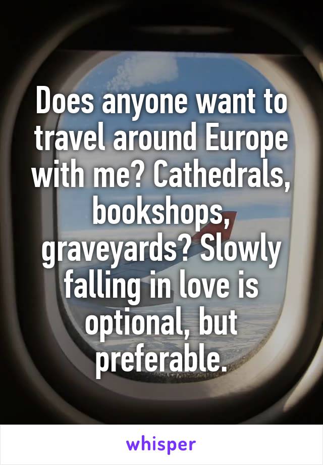 Does anyone want to travel around Europe with me? Cathedrals, bookshops, graveyards? Slowly falling in love is optional, but preferable.